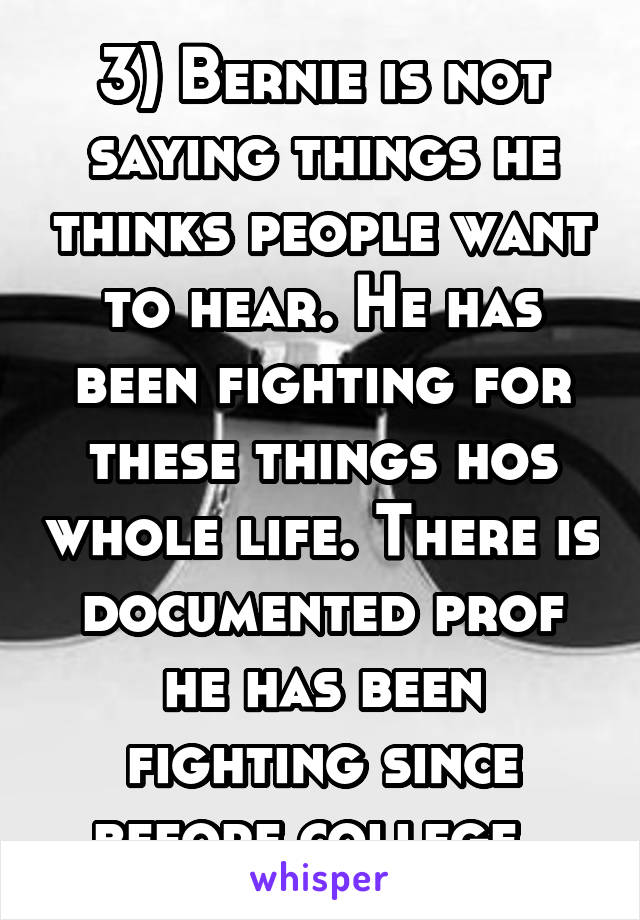 3) Bernie is not saying things he thinks people want to hear. He has been fighting for these things hos whole life. There is documented prof he has been fighting since before college. 