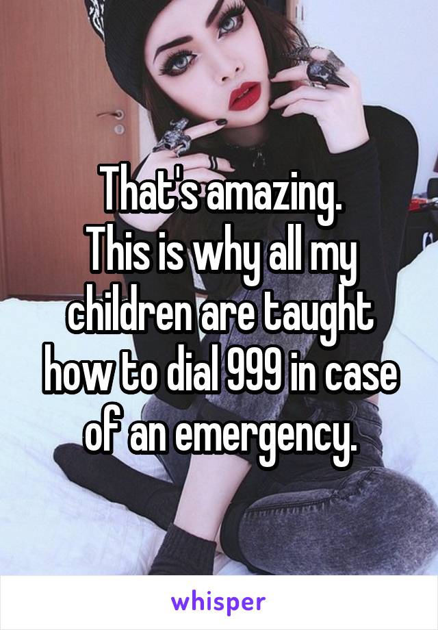 That's amazing.
This is why all my children are taught how to dial 999 in case of an emergency.