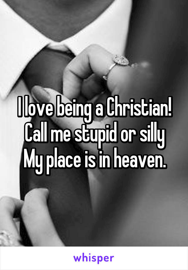 I love being a Christian! Call me stupid or silly
My place is in heaven.