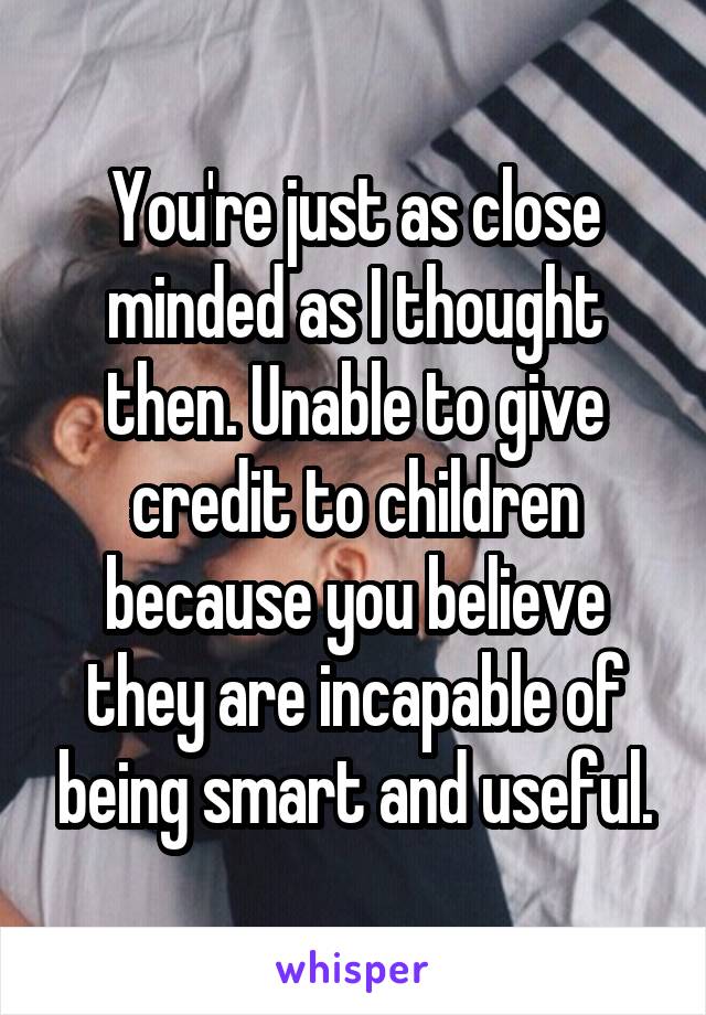 You're just as close minded as I thought then. Unable to give credit to children because you believe they are incapable of being smart and useful.