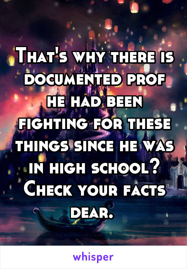 That's why there is documented prof he had been fighting for these things since he was in high school? Check your facts dear. 