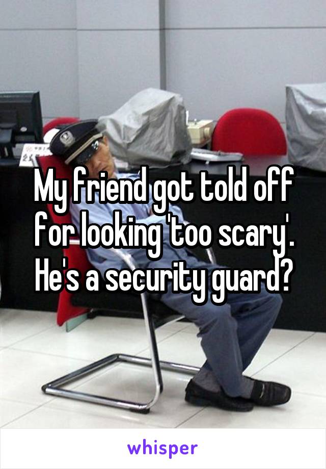 My friend got told off for looking 'too scary'.
He's a security guard?