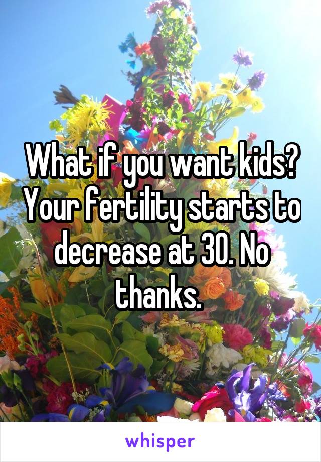 What if you want kids? Your fertility starts to decrease at 30. No thanks. 