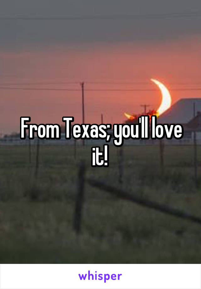 From Texas; you'll love it! 