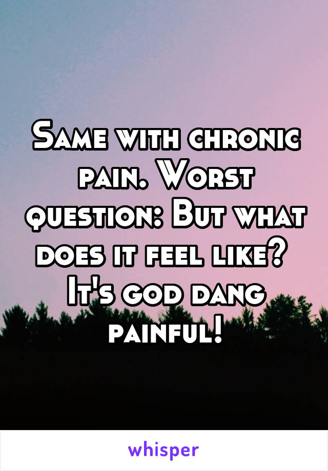 Same with chronic pain. Worst question: But what does it feel like? 
It's god dang painful!