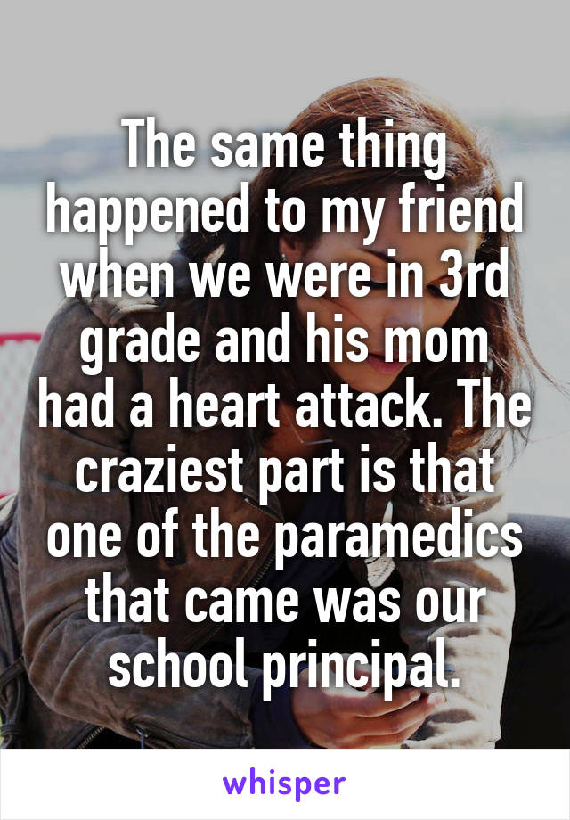 The same thing happened to my friend when we were in 3rd grade and his mom had a heart attack. The craziest part is that one of the paramedics that came was our school principal.