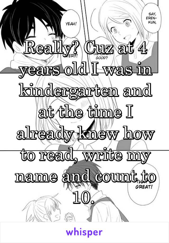 Really? Cuz at 4 years old I was in kindergarten and at the time I already knew how to read, write my name and count to 10. 