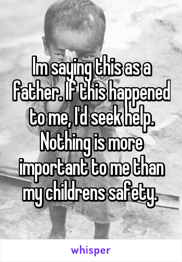 Im saying this as a father. If this happened to me, I'd seek help. Nothing is more important to me than my childrens safety. 