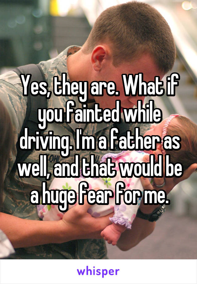 Yes, they are. What if you fainted while driving. I'm a father as well, and that would be a huge fear for me.