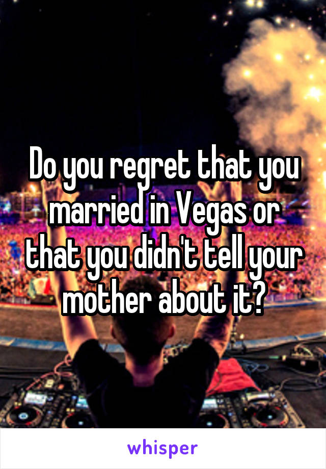 Do you regret that you married in Vegas or that you didn't tell your mother about it?