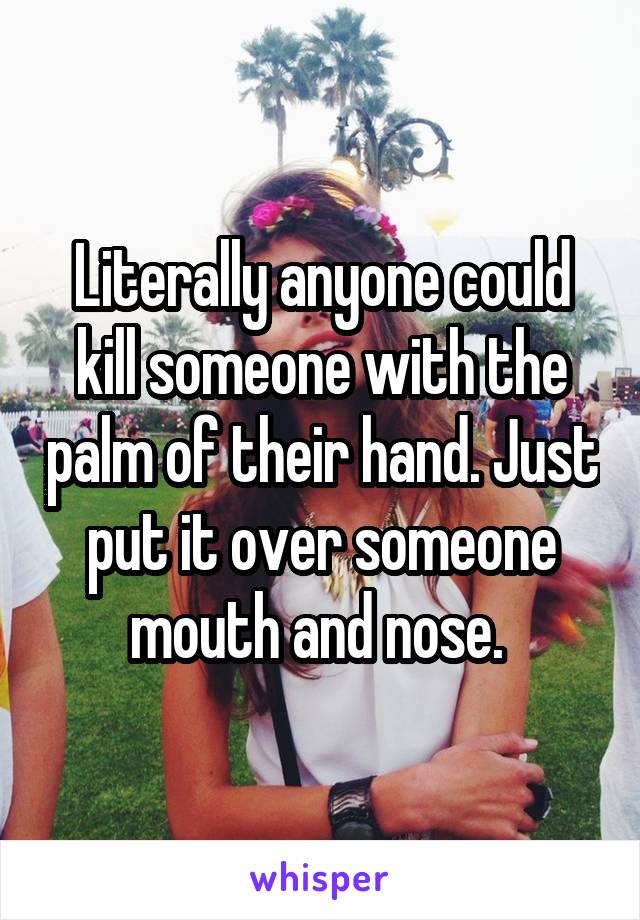 Literally anyone could kill someone with the palm of their hand. Just put it over someone mouth and nose. 