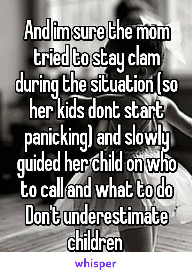 And im sure the mom tried to stay clam during the situation (so her kids dont start panicking) and slowly guided her child on who to call and what to do
Don't underestimate children 