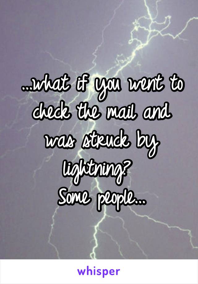 ...what if you went to check the mail and was struck by lightning? 
Some people...