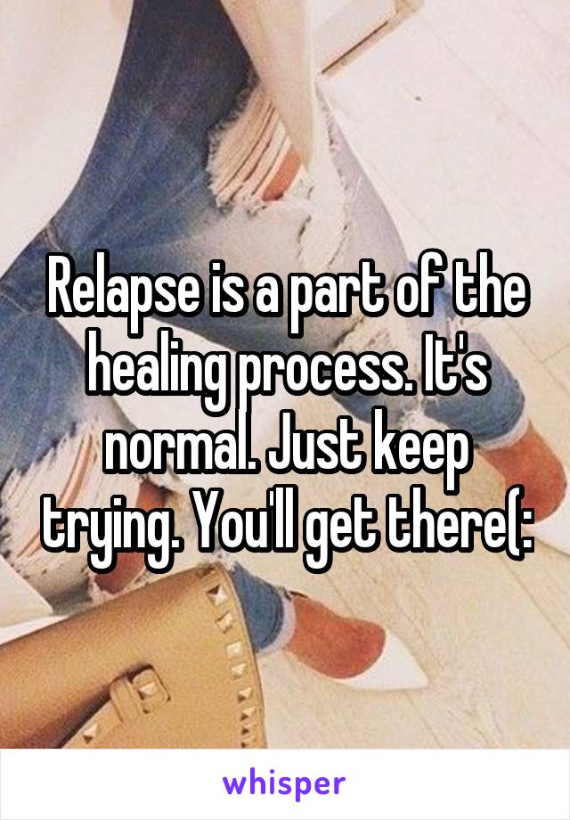 Relapse is a part of the healing process. It's normal. Just keep trying. You'll get there(: