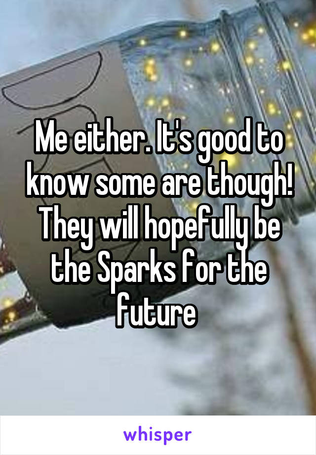Me either. It's good to know some are though! They will hopefully be the Sparks for the future 