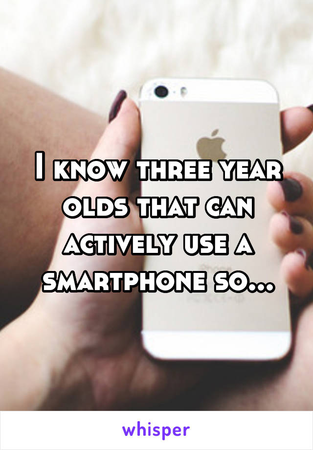 I know three year olds that can actively use a smartphone so...