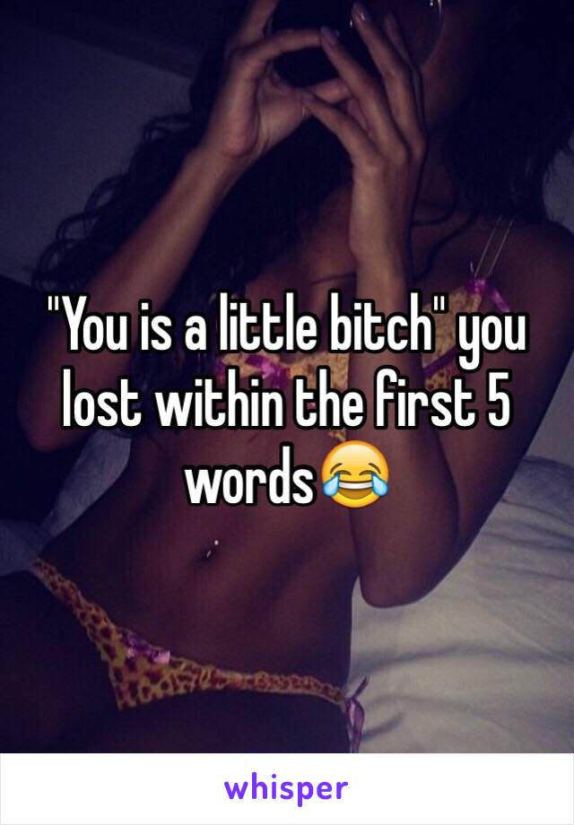 "You is a little bitch" you lost within the first 5 words😂