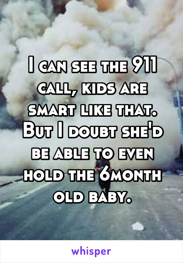 I can see the 911 call, kids are smart like that. But I doubt she'd be able to even hold the 6month old baby.