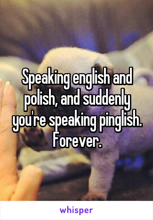 Speaking english and polish, and suddenly you're speaking pinglish.
Forever.