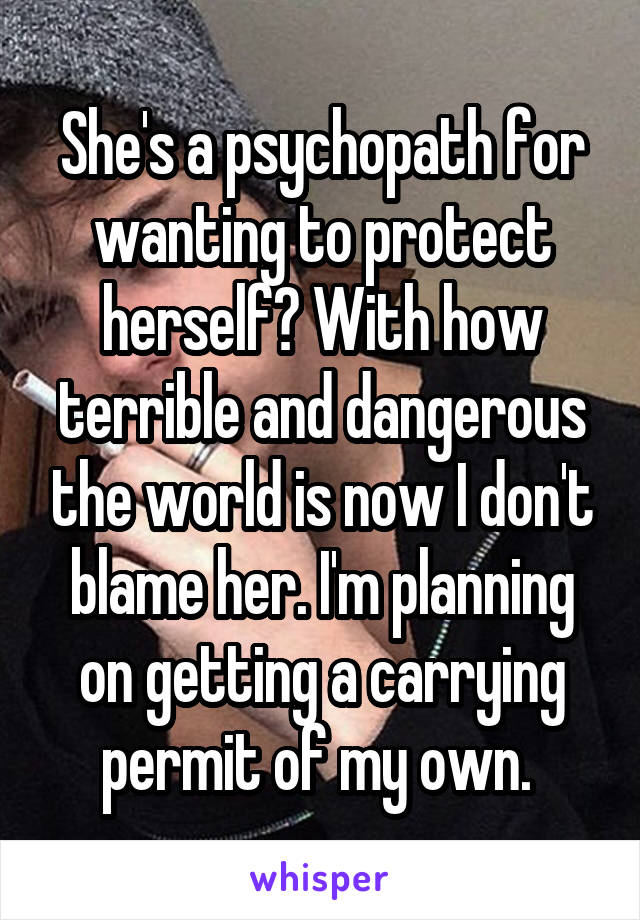 She's a psychopath for wanting to protect herself? With how terrible and dangerous the world is now I don't blame her. I'm planning on getting a carrying permit of my own. 