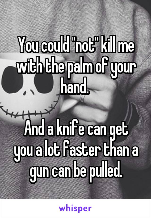 You could "not" kill me with the palm of your hand. 

And a knife can get you a lot faster than a gun can be pulled.