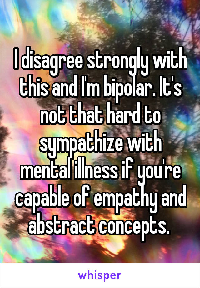 I disagree strongly with this and I'm bipolar. It's not that hard to sympathize with mental illness if you're capable of empathy and abstract concepts. 