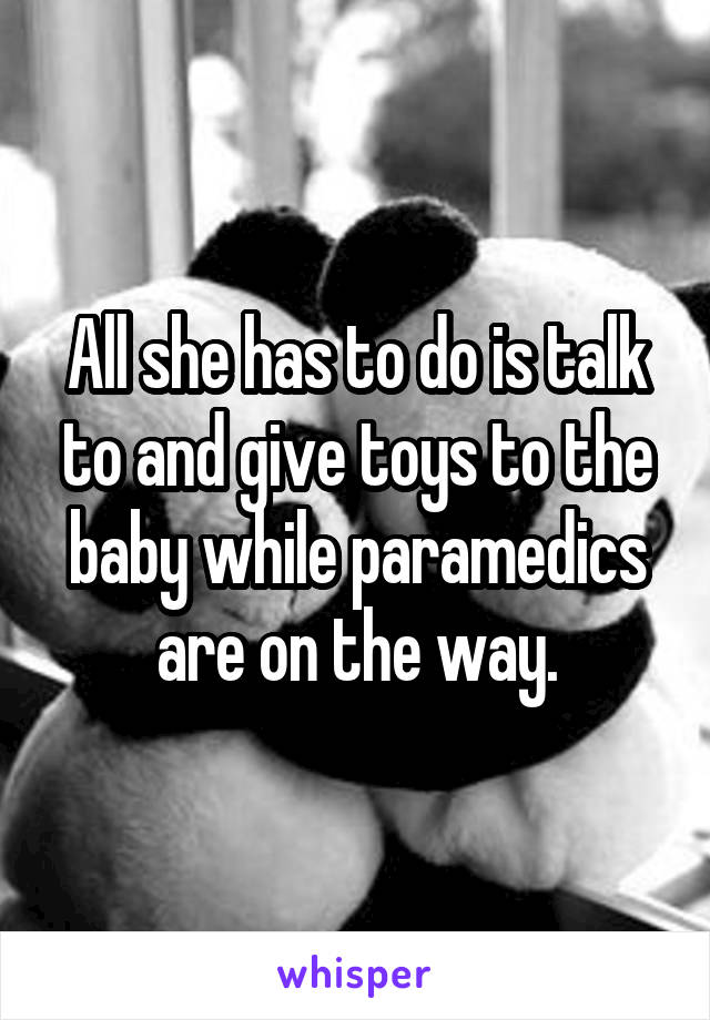 All she has to do is talk to and give toys to the baby while paramedics are on the way.