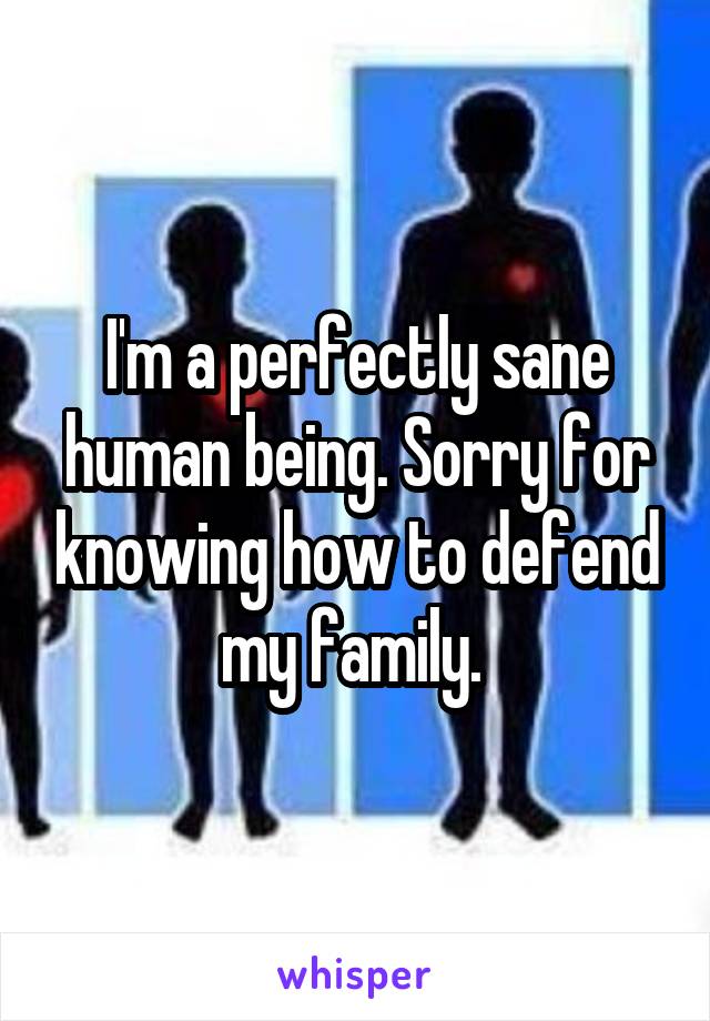 I'm a perfectly sane human being. Sorry for knowing how to defend my family. 