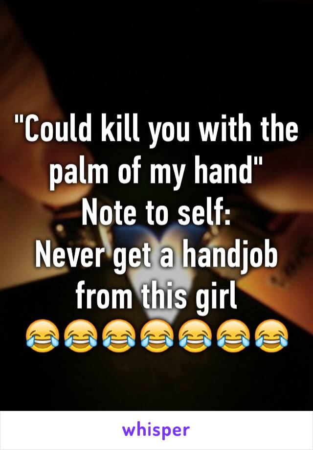 "Could kill you with the palm of my hand"
Note to self:
Never get a handjob from this girl  
😂😂😂😂😂😂😂