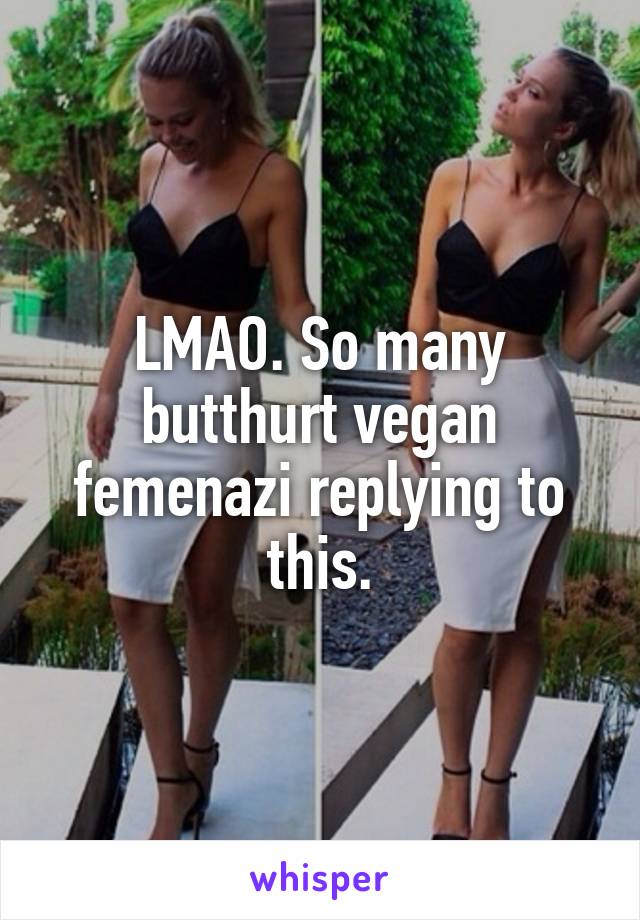 LMAO. So many butthurt vegan femenazi replying to this.