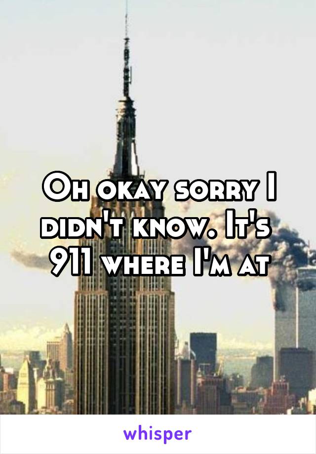 Oh okay sorry I didn't know. It's  911 where I'm at