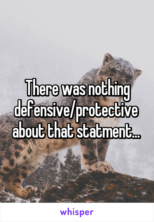 There was nothing defensive/protective  about that statment... 