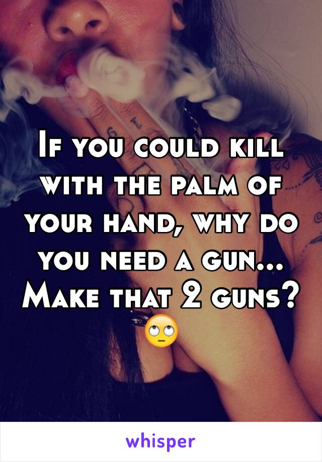 If you could kill with the palm of your hand, why do you need a gun... Make that 2 guns? 
🙄 