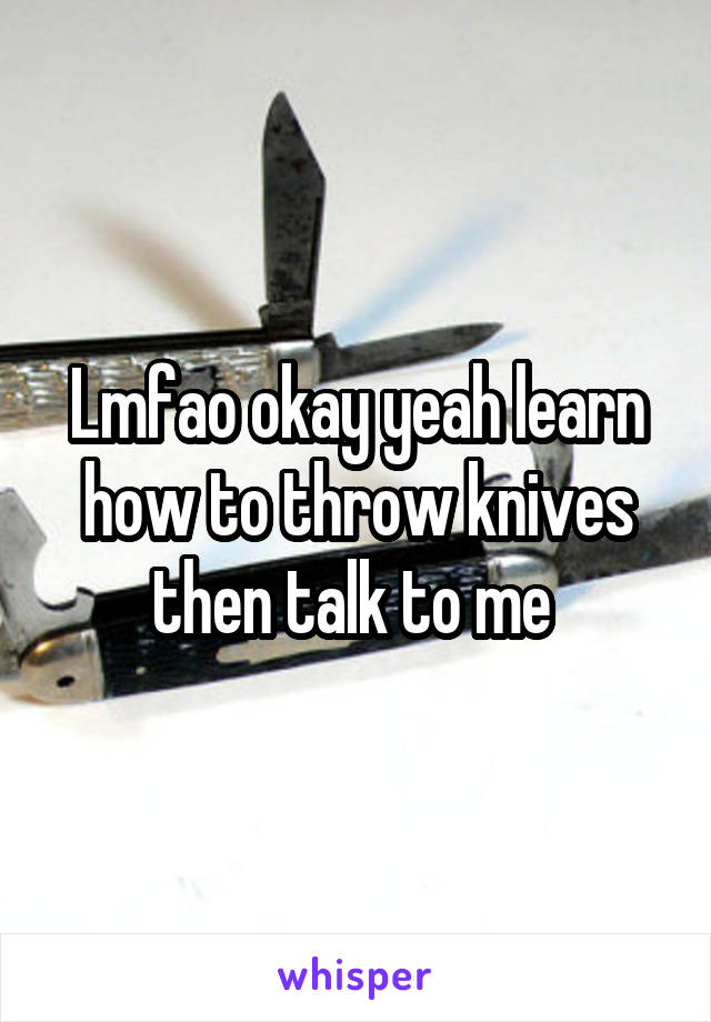 Lmfao okay yeah learn how to throw knives then talk to me 