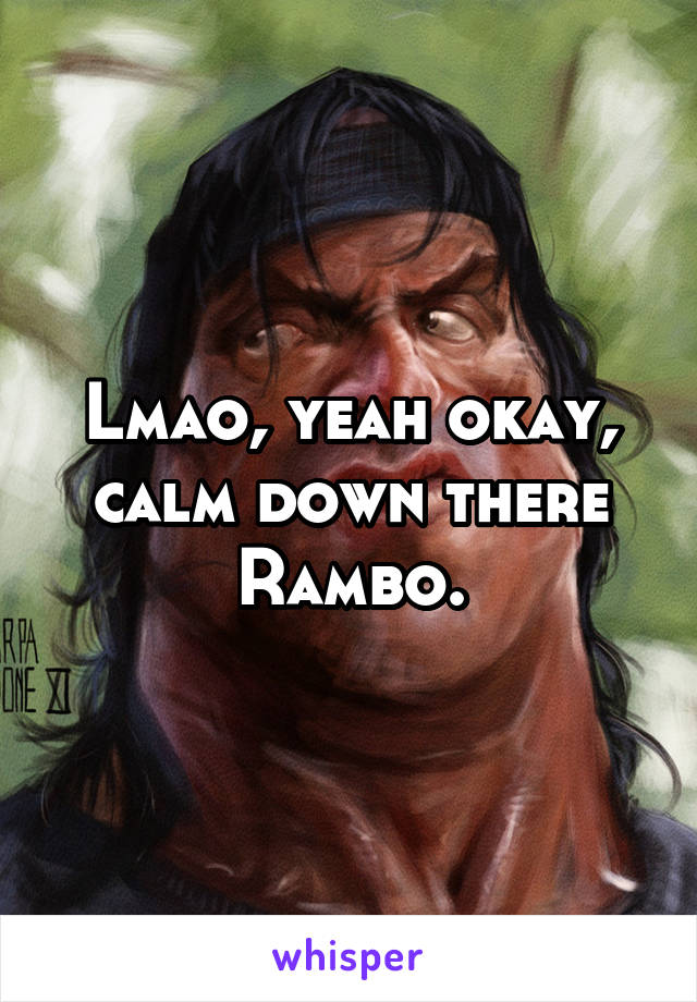 Lmao, yeah okay, calm down there Rambo.