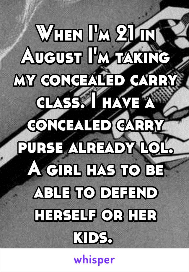 When I'm 21 in August I'm taking my concealed carry class. I have a concealed carry purse already lol. A girl has to be able to defend herself or her kids. 