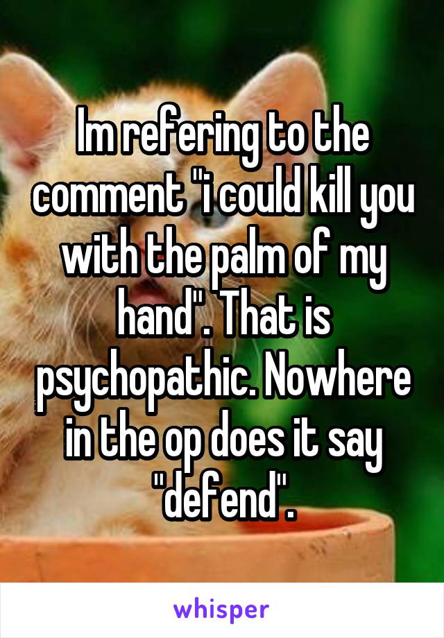 Im refering to the comment "i could kill you with the palm of my hand". That is psychopathic. Nowhere in the op does it say "defend".