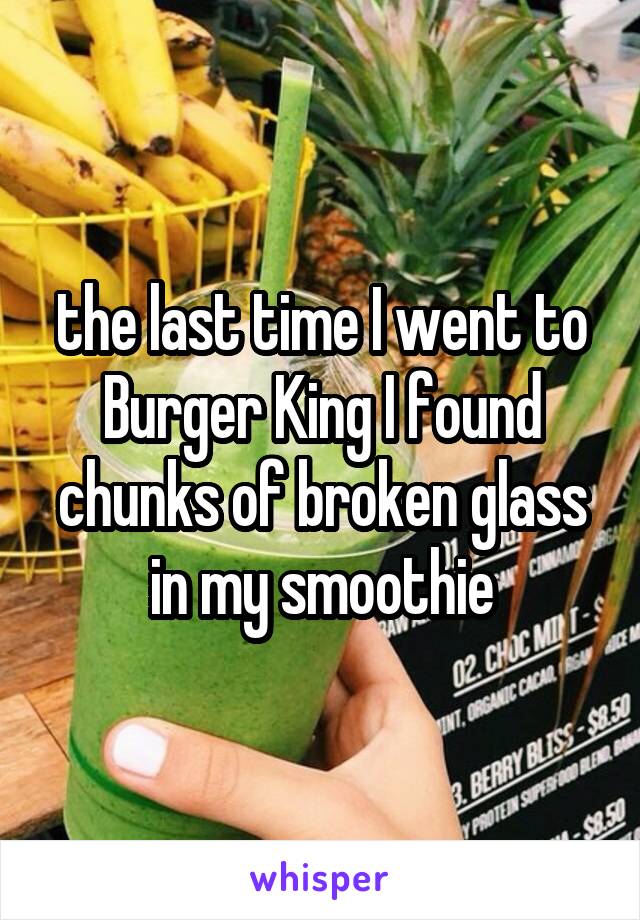 the last time I went to Burger King I found chunks of broken glass in my smoothie