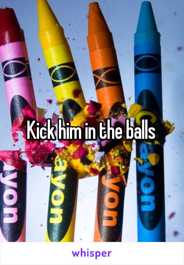 Kick him in the balls 