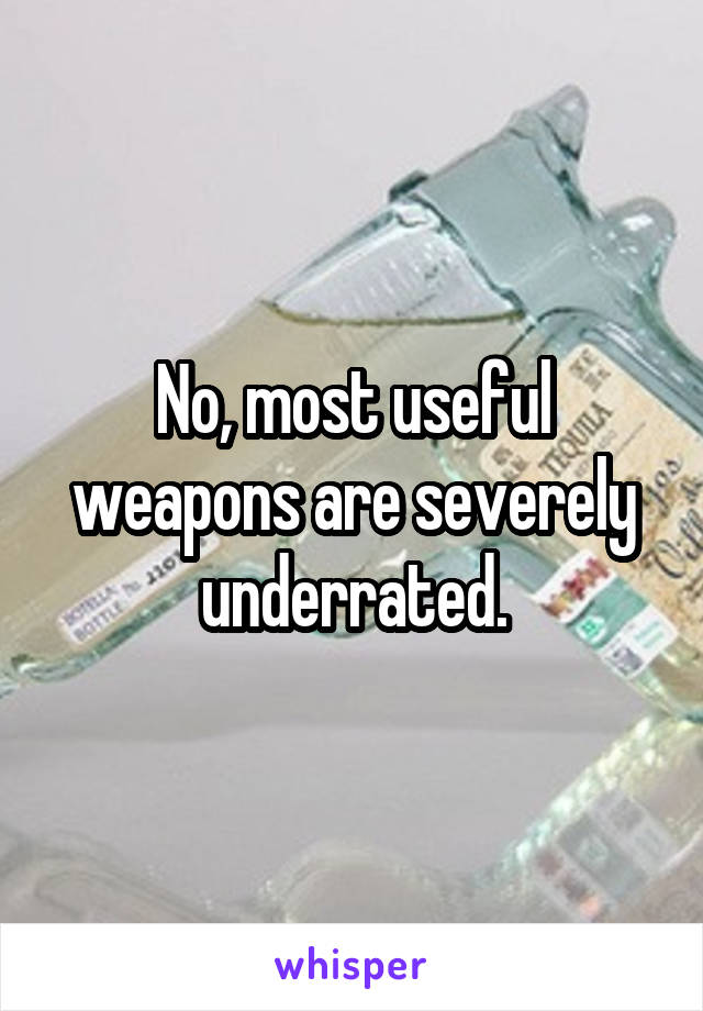 No, most useful weapons are severely underrated.