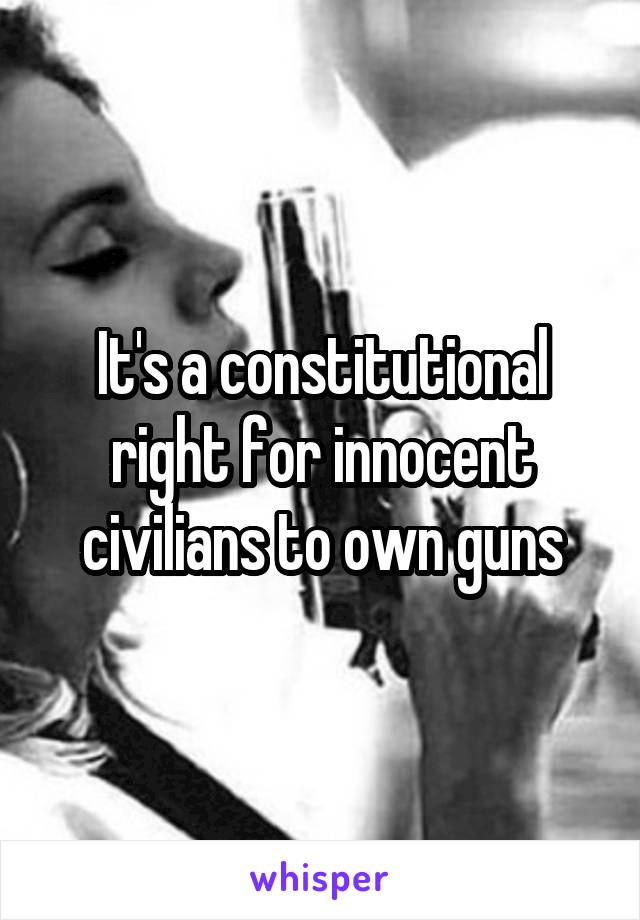 It's a constitutional right for innocent civilians to own guns