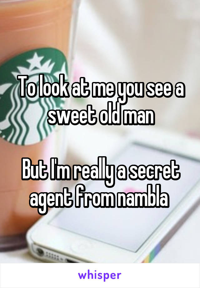 To look at me you see a sweet old man

But I'm really a secret agent from nambla 