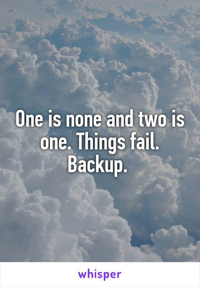 One is none and two is one. Things fail. Backup. 