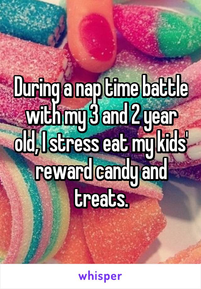 During a nap time battle with my 3 and 2 year old, I stress eat my kids' reward candy and treats.