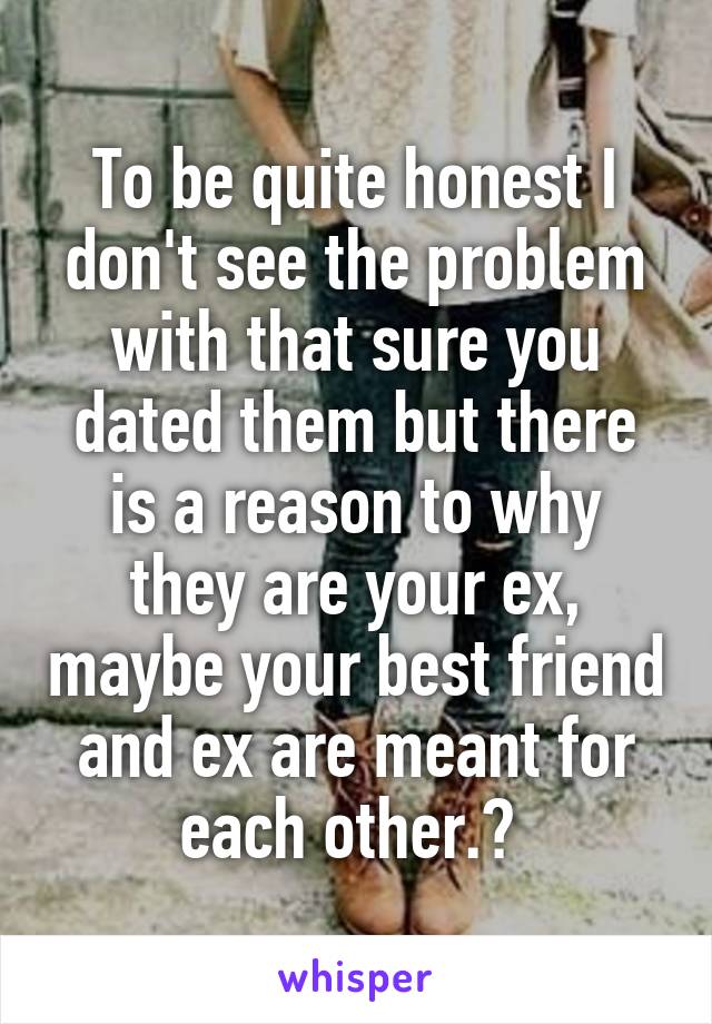 To be quite honest I don't see the problem with that sure you dated them but there is a reason to why they are your ex, maybe your best friend and ex are meant for each other.? 