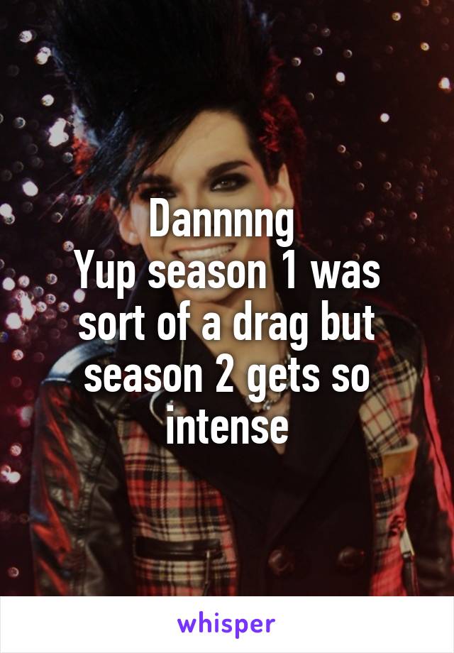Dannnng 
Yup season 1 was sort of a drag but season 2 gets so intense