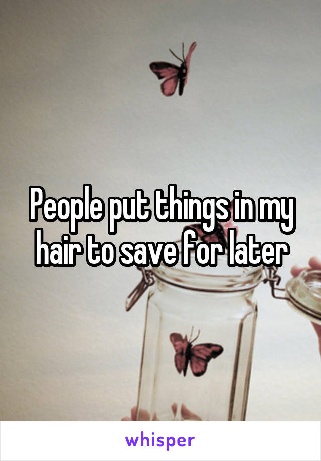 People put things in my hair to save for later