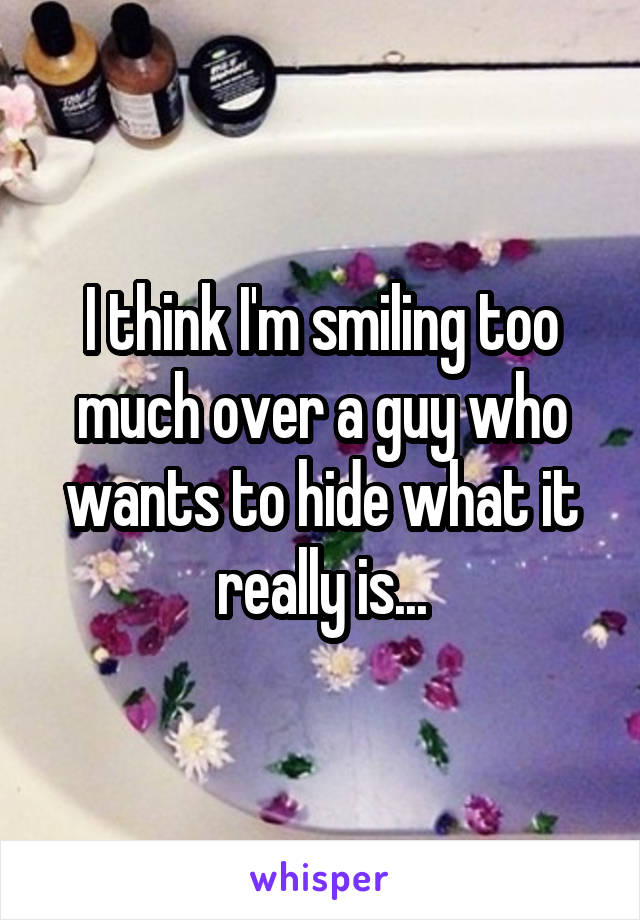 I think I'm smiling too much over a guy who wants to hide what it really is...