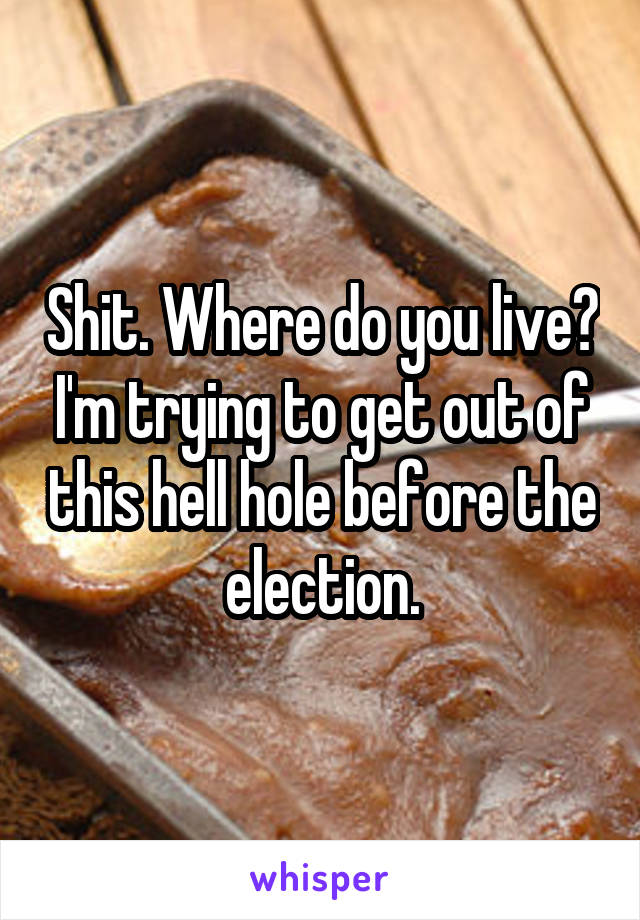 Shit. Where do you live? I'm trying to get out of this hell hole before the election.