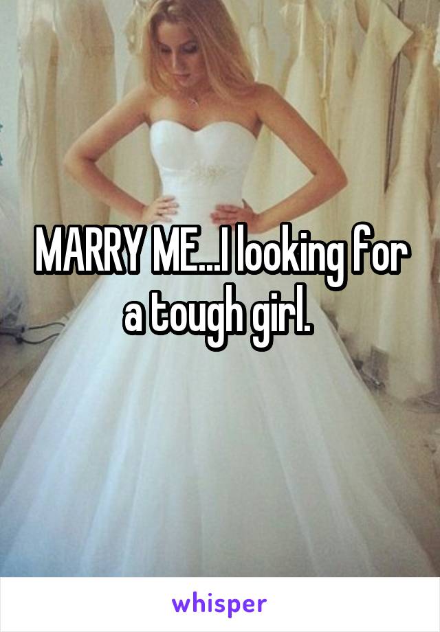 MARRY ME...I looking for a tough girl. 
